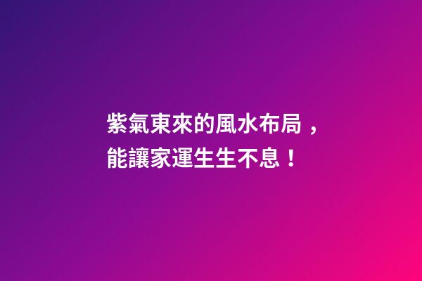 紫氣東來的風水布局，能讓家運生生不息！